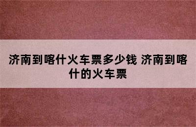 济南到喀什火车票多少钱 济南到喀什的火车票